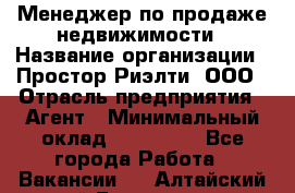 Менеджер по продаже недвижимости › Название организации ­ Простор-Риэлти, ООО › Отрасль предприятия ­ Агент › Минимальный оклад ­ 150 000 - Все города Работа » Вакансии   . Алтайский край,Белокуриха г.